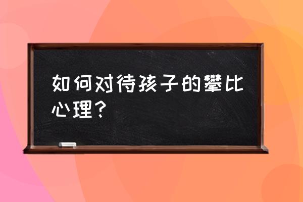 小孩攀比虚荣心很强要正确引导 如何对待孩子的攀比心理? 小孩攀比虚荣心很强要正确引导 如何对待孩子的攀比心理?