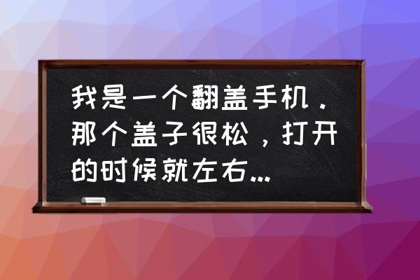 不想被别人左右怎么解决 我是一个翻盖手机。那个盖子很松，打开的时候就左右晃怎么办？