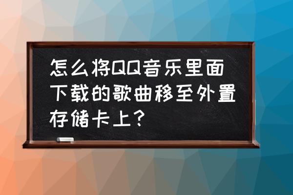 qq音乐的歌曲怎么移到文件夹 怎么将QQ音乐里面下载的歌曲移至外置存储卡上? qq音乐的歌曲怎么移到文件夹 怎么将QQ音乐里面下载的歌曲移至外置存储卡上?