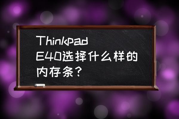 thinkpad e40如何加2g内存 Thinkpad E40选择什么样的内存条? thinkpad e40如何加2g内存 Thinkpad E40选择什么样的内存条?