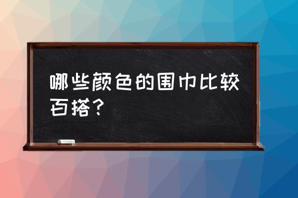 冬天什么样的围巾能百搭 哪些颜色的围巾比较百搭？