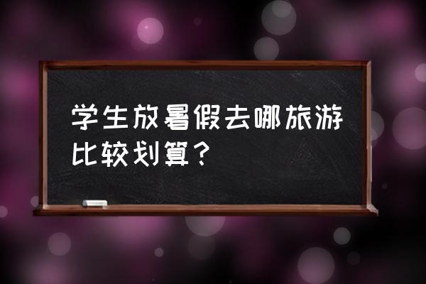 6-7月穷游适合旅游的最佳地方 学生放暑假去哪旅游比较划算? 6-7月穷游适合旅游的最佳地方 学生放暑假去哪旅游比较划算?