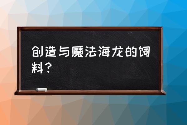 创造与魔法上古鳄龙位置及饲料 创造与魔法海龙的饲料? 创造与魔法上古鳄龙位置及饲料 创造与魔法海龙的饲料?