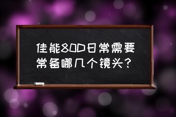 佳能单反必备镜头有哪些 佳能80D日常需要常备哪几个镜头? 佳能单反必备镜头有哪些 佳能80D日常需要常备哪几个镜头?