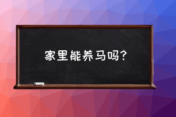 养马的基本知识和方法有哪些 家里能养马吗? 养马的基本知识和方法有哪些 家里能养马吗?