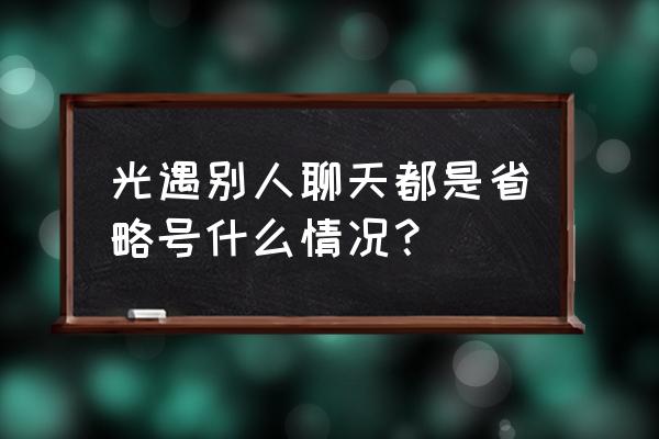 光遇加了好友聊天怎么全是省略号 光遇别人聊天都是省略号什么情况？