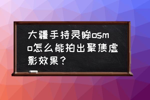 大疆灵眸osmo怎么设置直播相机 大疆手持灵眸osmo怎么能拍出聚焦虚影效果? 大疆灵眸osmo怎么设置直播相机 大疆手持灵眸osmo怎么能拍出聚焦虚影效果?