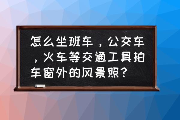 如何用手机拍摄行车前方风景 怎么坐班车,公交车,火车等交通工具拍车窗外的风景照? 如何用手机拍摄行车前方风景 怎么坐班车,公交车,火车等交通工具拍车窗外的风景照?