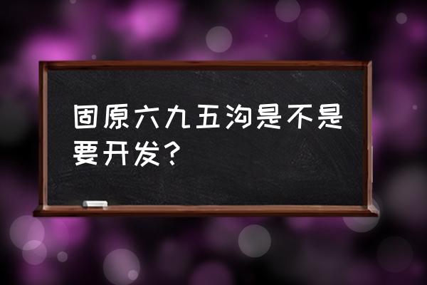 固原市市区旅游景点分布图 固原六九五沟是不是要开发? 固原市市区旅游景点分布图 固原六九五沟是不是要开发?