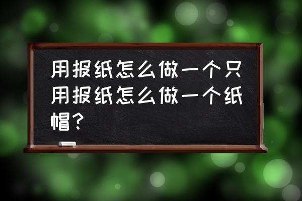 手工纸帽子制作大全图片步骤 用报纸怎么做一个只用报纸怎么做一个纸帽？