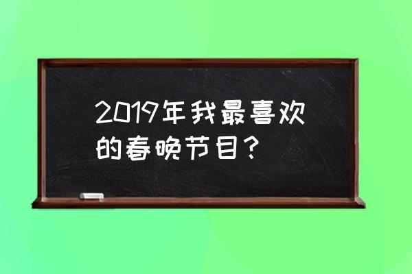 我最喜爱的春晚节目理由是什么 2019年我最喜欢的春晚节目? 我最喜爱的春晚节目理由是什么 2019年我最喜欢的春晚节目?