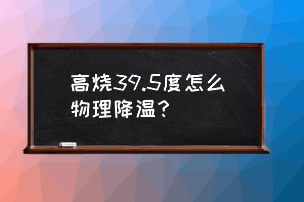 儿童发烧39度物理退烧的正确方法 高烧39.5度怎么物理降温？