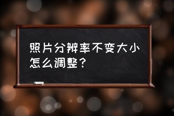照片分辨率怎么调到最佳 照片分辨率不变大小怎么调整? 照片分辨率怎么调到最佳 照片分辨率不变大小怎么调整?
