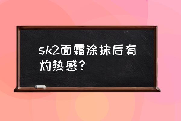 泛红灼热肌肤怎么修复 sk2面霜涂抹后有灼热感？