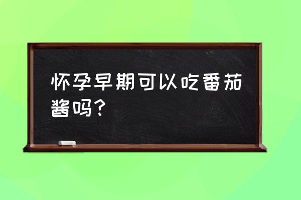 早期孕妇食谱一览表 怀孕早期可以吃番茄酱吗？