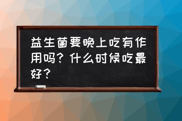 儿童调理肠胃益生菌怎么吃才正确 益生菌要晚上吃有作用吗？什么时候吃最好？