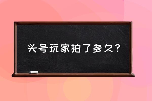 头号玩家哪个网站能看 头号玩家拍了多久？